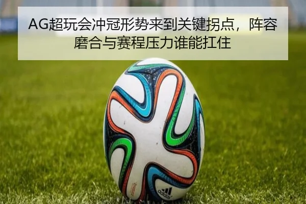 AG超玩会冲冠形势来到关键拐点，阵容磨合与赛程压力谁能扛住