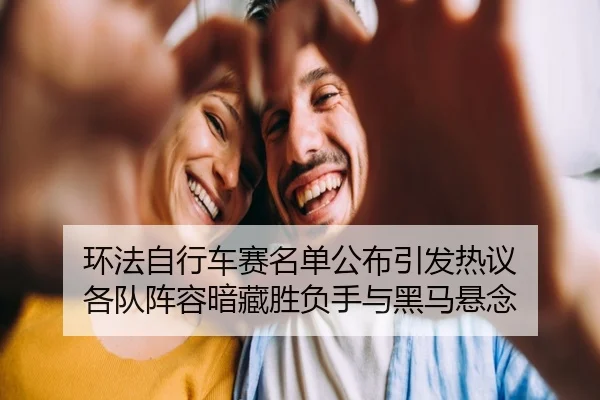 环法自行车赛名单公布引发热议 各队阵容暗藏胜负手与黑马悬念